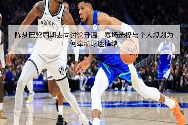 陈梦巴黎周期去向讨论升温，赛场选择与个人规划为何牵动球迷情绪